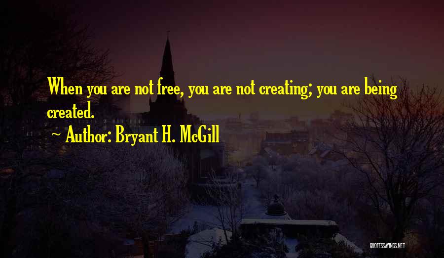 Bryant H. McGill Quotes: When You Are Not Free, You Are Not Creating; You Are Being Created.