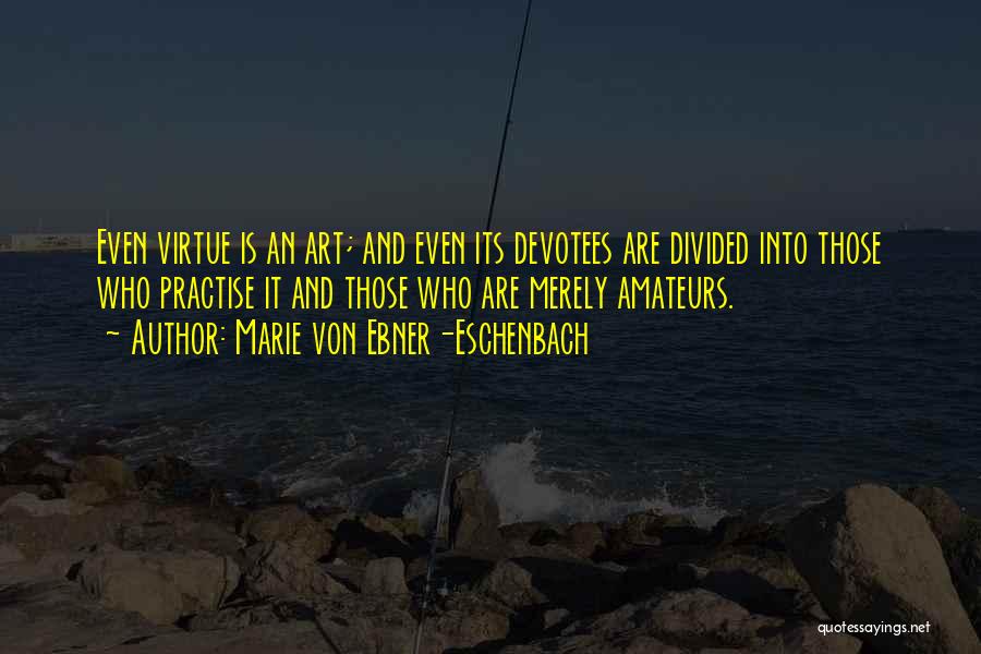 Marie Von Ebner-Eschenbach Quotes: Even Virtue Is An Art; And Even Its Devotees Are Divided Into Those Who Practise It And Those Who Are