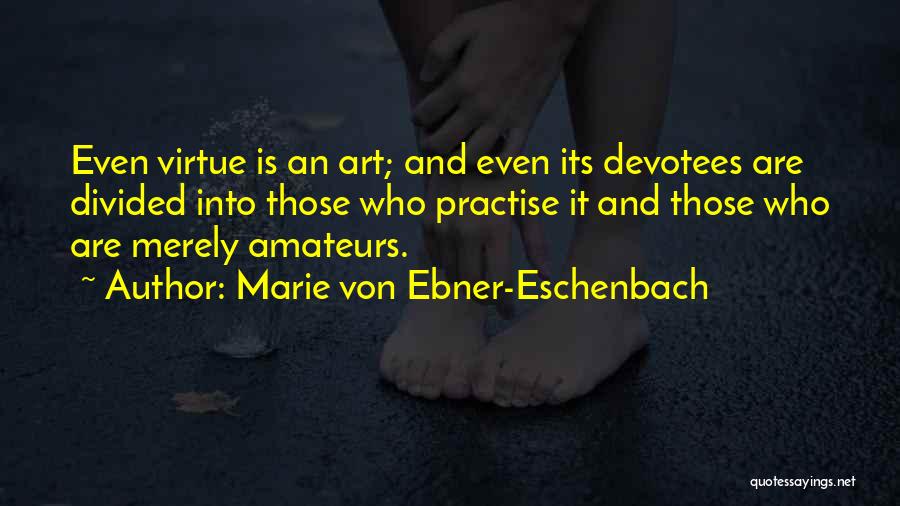 Marie Von Ebner-Eschenbach Quotes: Even Virtue Is An Art; And Even Its Devotees Are Divided Into Those Who Practise It And Those Who Are