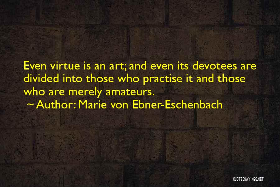 Marie Von Ebner-Eschenbach Quotes: Even Virtue Is An Art; And Even Its Devotees Are Divided Into Those Who Practise It And Those Who Are