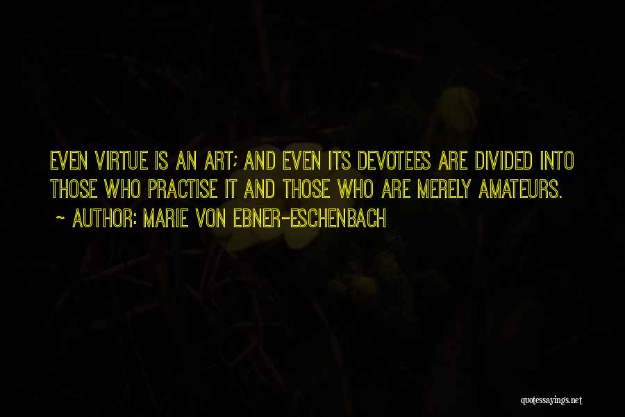 Marie Von Ebner-Eschenbach Quotes: Even Virtue Is An Art; And Even Its Devotees Are Divided Into Those Who Practise It And Those Who Are