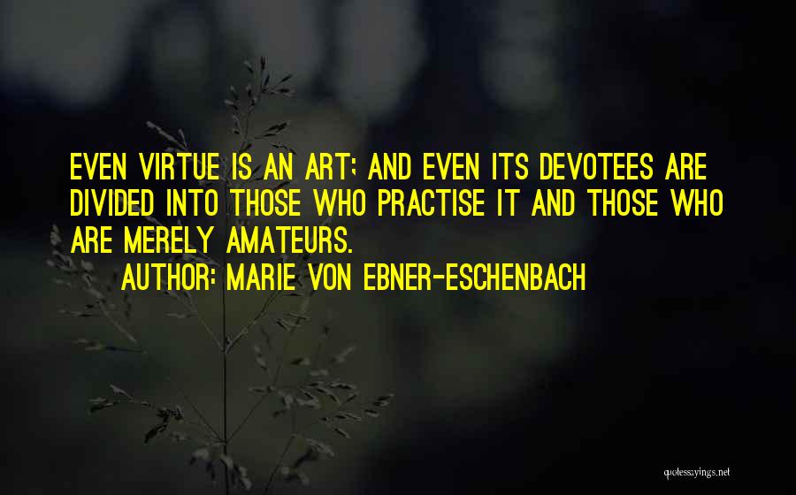 Marie Von Ebner-Eschenbach Quotes: Even Virtue Is An Art; And Even Its Devotees Are Divided Into Those Who Practise It And Those Who Are