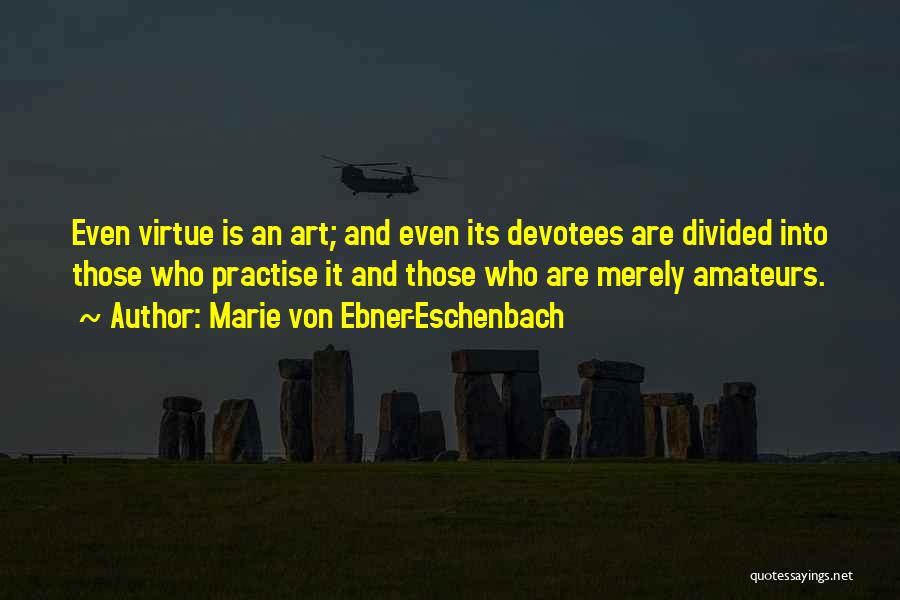 Marie Von Ebner-Eschenbach Quotes: Even Virtue Is An Art; And Even Its Devotees Are Divided Into Those Who Practise It And Those Who Are