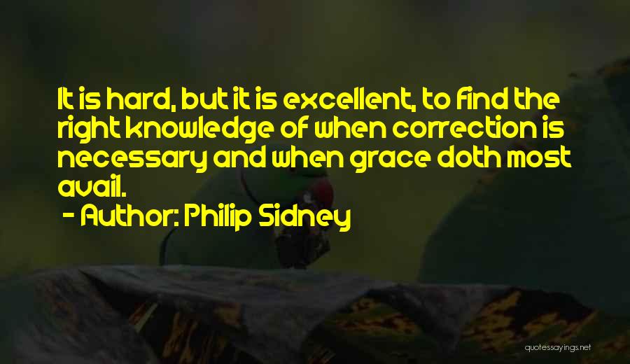 Philip Sidney Quotes: It Is Hard, But It Is Excellent, To Find The Right Knowledge Of When Correction Is Necessary And When Grace