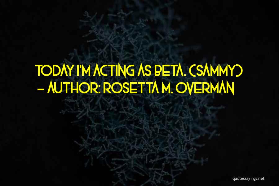 Rosetta M. Overman Quotes: Today I'm Acting As Beta. (sammy)