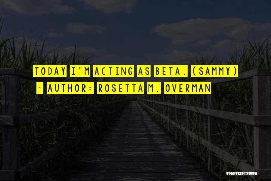 Rosetta M. Overman Quotes: Today I'm Acting As Beta. (sammy)