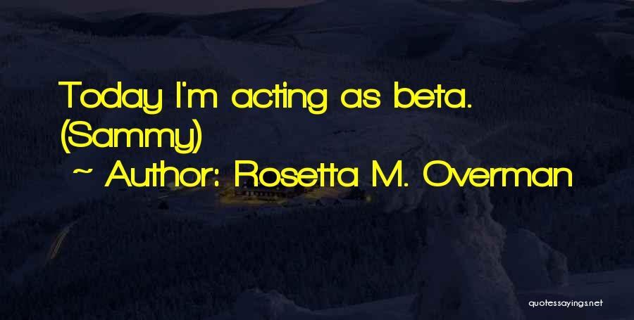 Rosetta M. Overman Quotes: Today I'm Acting As Beta. (sammy)