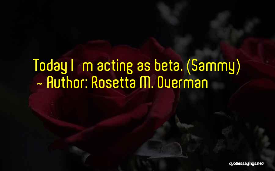 Rosetta M. Overman Quotes: Today I'm Acting As Beta. (sammy)