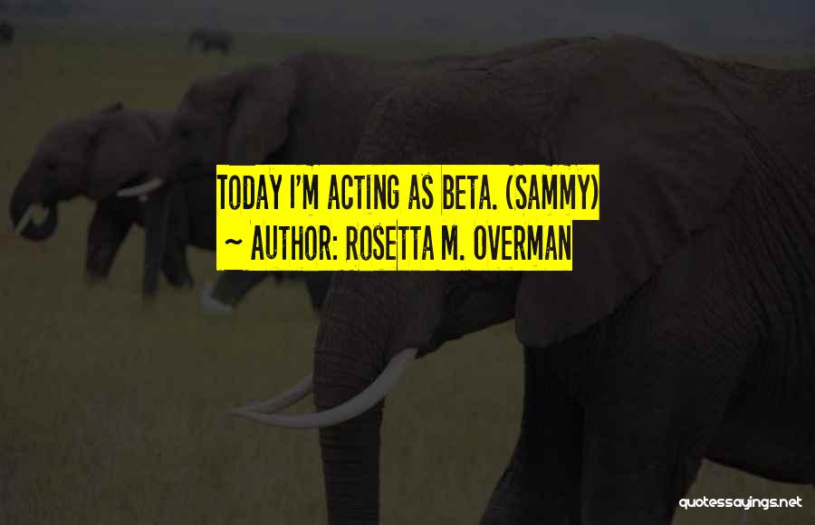 Rosetta M. Overman Quotes: Today I'm Acting As Beta. (sammy)