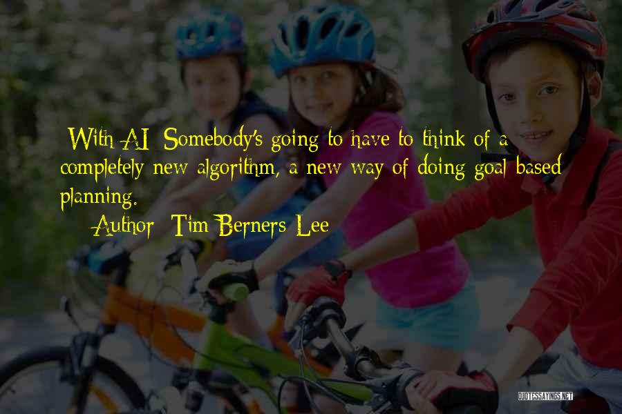 Tim Berners-Lee Quotes: [with Ai] Somebody's Going To Have To Think Of A Completely New Algorithm, A New Way Of Doing Goal-based Planning.