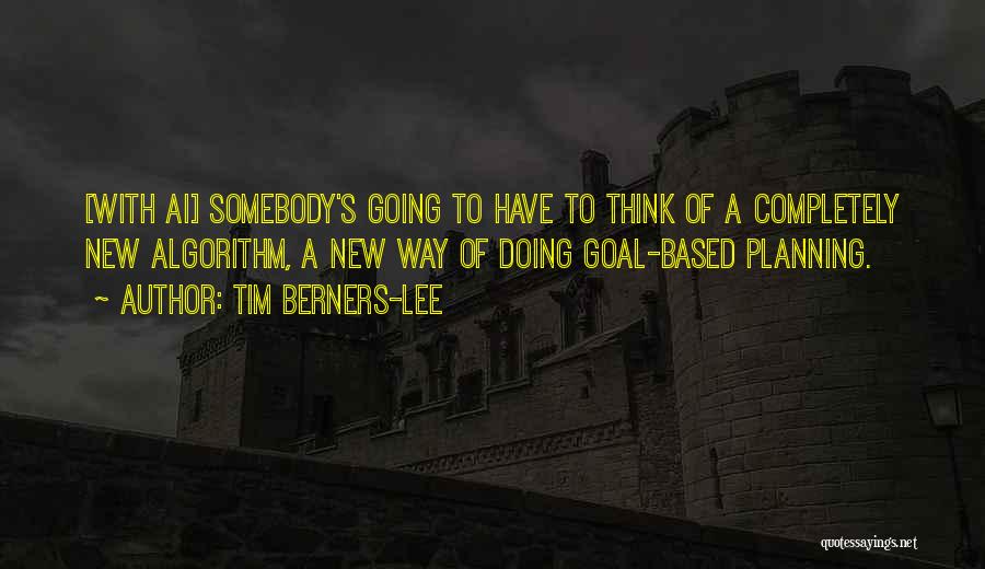 Tim Berners-Lee Quotes: [with Ai] Somebody's Going To Have To Think Of A Completely New Algorithm, A New Way Of Doing Goal-based Planning.