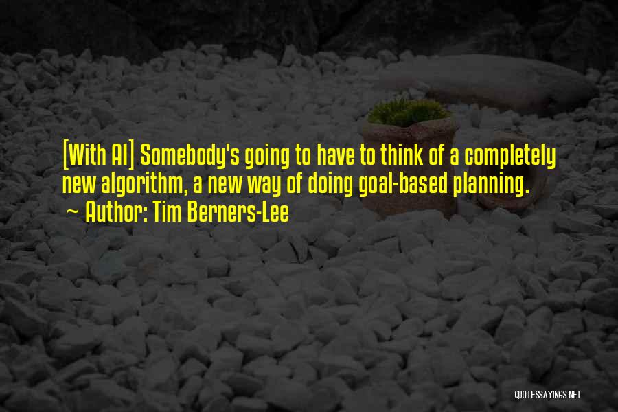 Tim Berners-Lee Quotes: [with Ai] Somebody's Going To Have To Think Of A Completely New Algorithm, A New Way Of Doing Goal-based Planning.