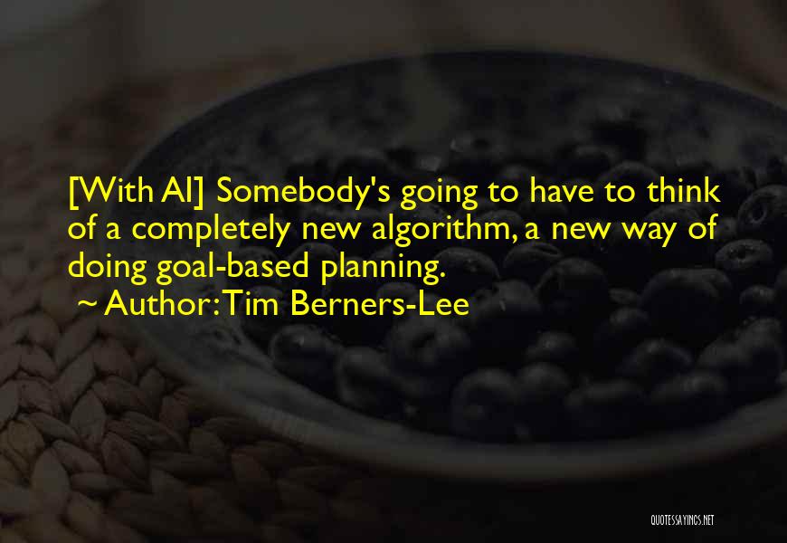 Tim Berners-Lee Quotes: [with Ai] Somebody's Going To Have To Think Of A Completely New Algorithm, A New Way Of Doing Goal-based Planning.