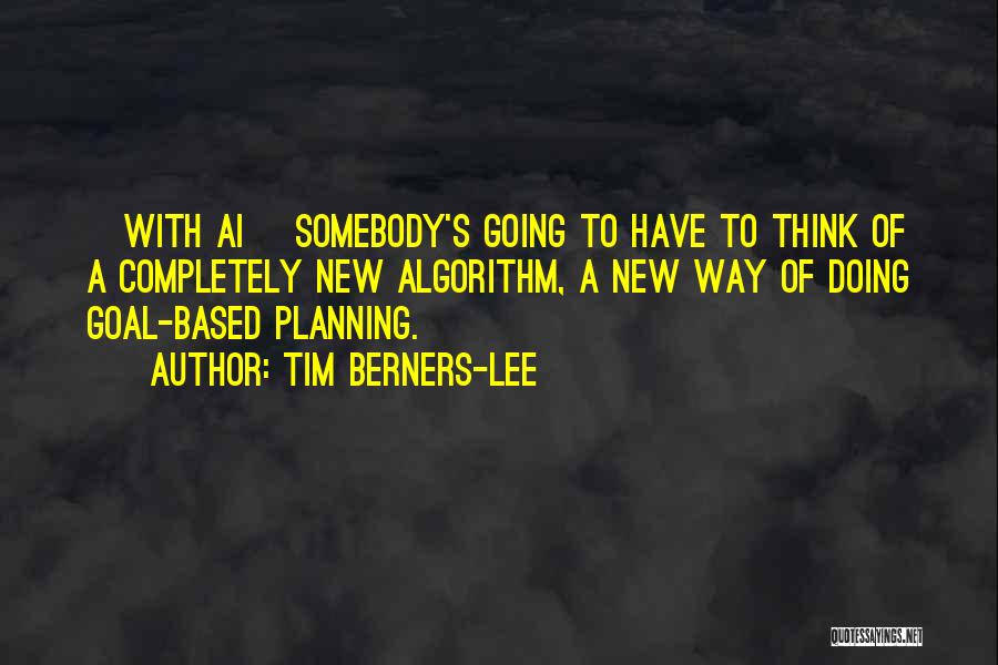 Tim Berners-Lee Quotes: [with Ai] Somebody's Going To Have To Think Of A Completely New Algorithm, A New Way Of Doing Goal-based Planning.