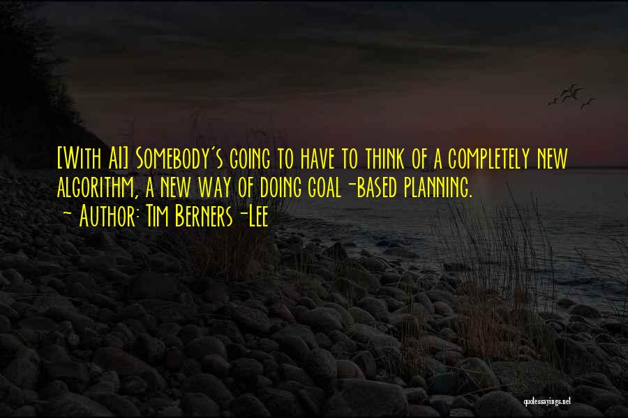 Tim Berners-Lee Quotes: [with Ai] Somebody's Going To Have To Think Of A Completely New Algorithm, A New Way Of Doing Goal-based Planning.