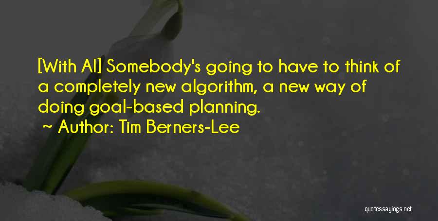 Tim Berners-Lee Quotes: [with Ai] Somebody's Going To Have To Think Of A Completely New Algorithm, A New Way Of Doing Goal-based Planning.