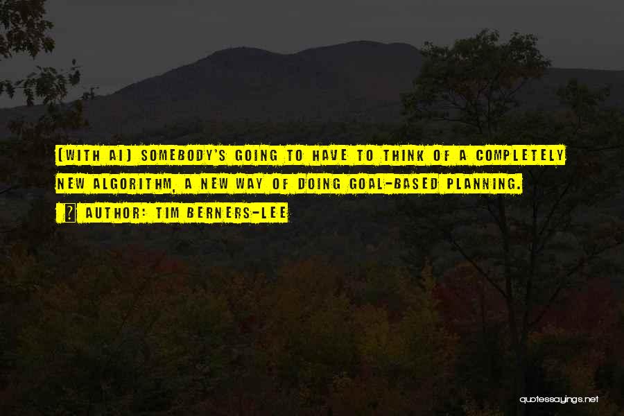 Tim Berners-Lee Quotes: [with Ai] Somebody's Going To Have To Think Of A Completely New Algorithm, A New Way Of Doing Goal-based Planning.