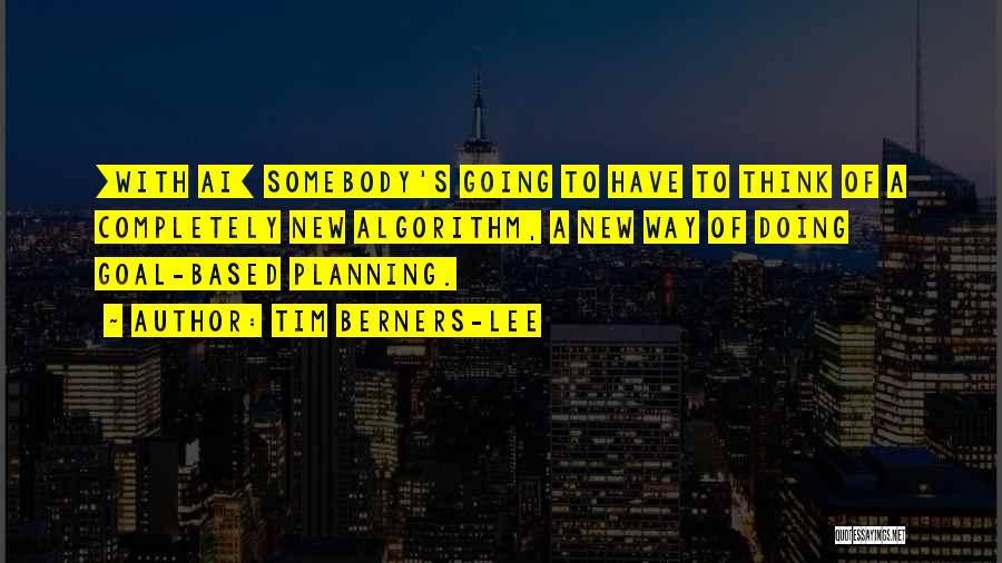 Tim Berners-Lee Quotes: [with Ai] Somebody's Going To Have To Think Of A Completely New Algorithm, A New Way Of Doing Goal-based Planning.