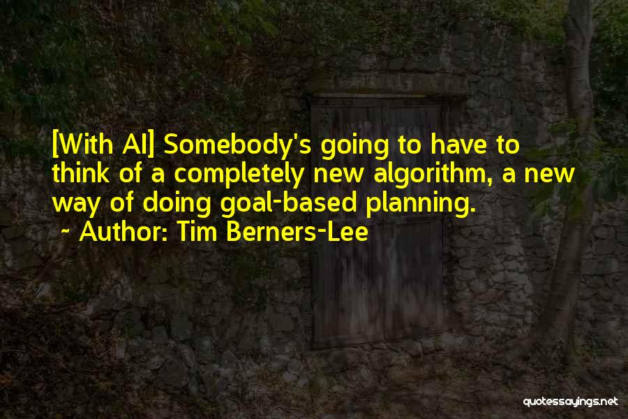 Tim Berners-Lee Quotes: [with Ai] Somebody's Going To Have To Think Of A Completely New Algorithm, A New Way Of Doing Goal-based Planning.