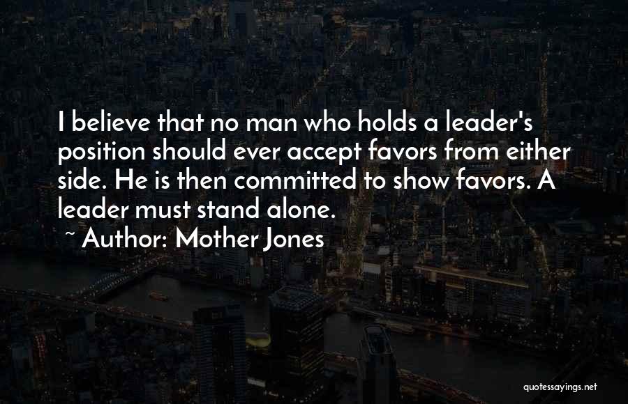 Mother Jones Quotes: I Believe That No Man Who Holds A Leader's Position Should Ever Accept Favors From Either Side. He Is Then
