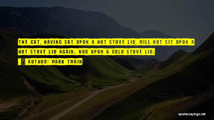 Mark Twain Quotes: The Cat, Having Sat Upon A Hot Stove Lid, Will Not Sit Upon A Hot Stove Lid Again. Nor Upon