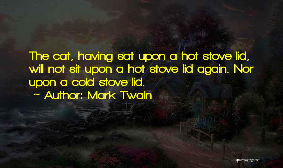 Mark Twain Quotes: The Cat, Having Sat Upon A Hot Stove Lid, Will Not Sit Upon A Hot Stove Lid Again. Nor Upon