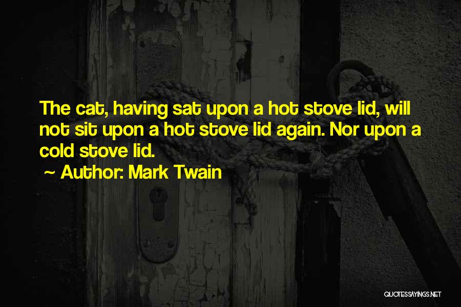 Mark Twain Quotes: The Cat, Having Sat Upon A Hot Stove Lid, Will Not Sit Upon A Hot Stove Lid Again. Nor Upon