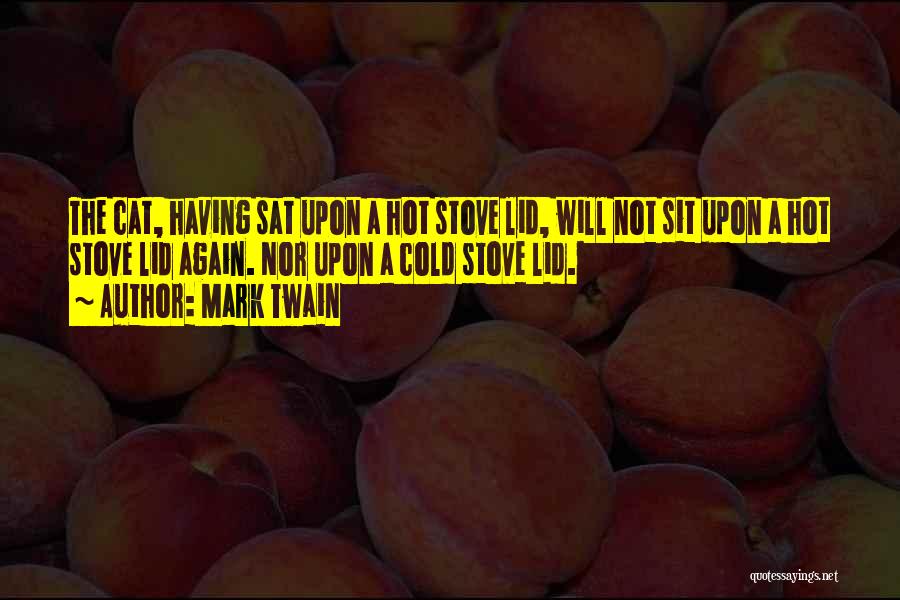 Mark Twain Quotes: The Cat, Having Sat Upon A Hot Stove Lid, Will Not Sit Upon A Hot Stove Lid Again. Nor Upon