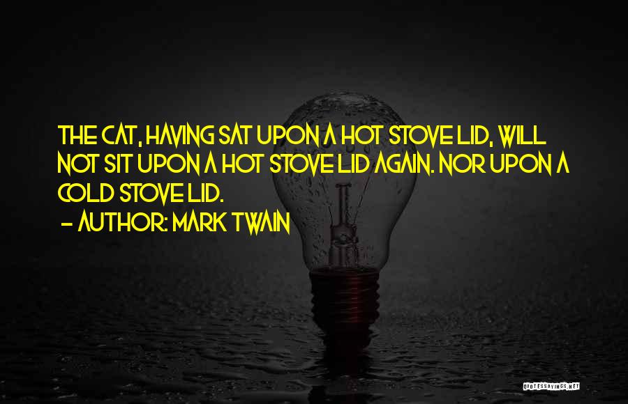 Mark Twain Quotes: The Cat, Having Sat Upon A Hot Stove Lid, Will Not Sit Upon A Hot Stove Lid Again. Nor Upon