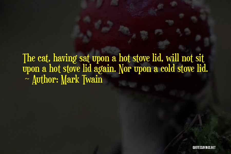Mark Twain Quotes: The Cat, Having Sat Upon A Hot Stove Lid, Will Not Sit Upon A Hot Stove Lid Again. Nor Upon