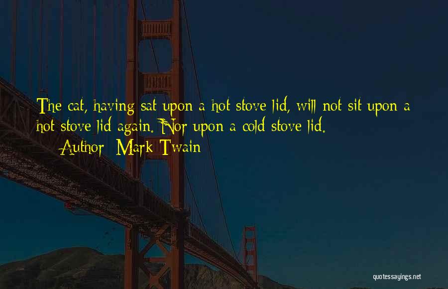 Mark Twain Quotes: The Cat, Having Sat Upon A Hot Stove Lid, Will Not Sit Upon A Hot Stove Lid Again. Nor Upon
