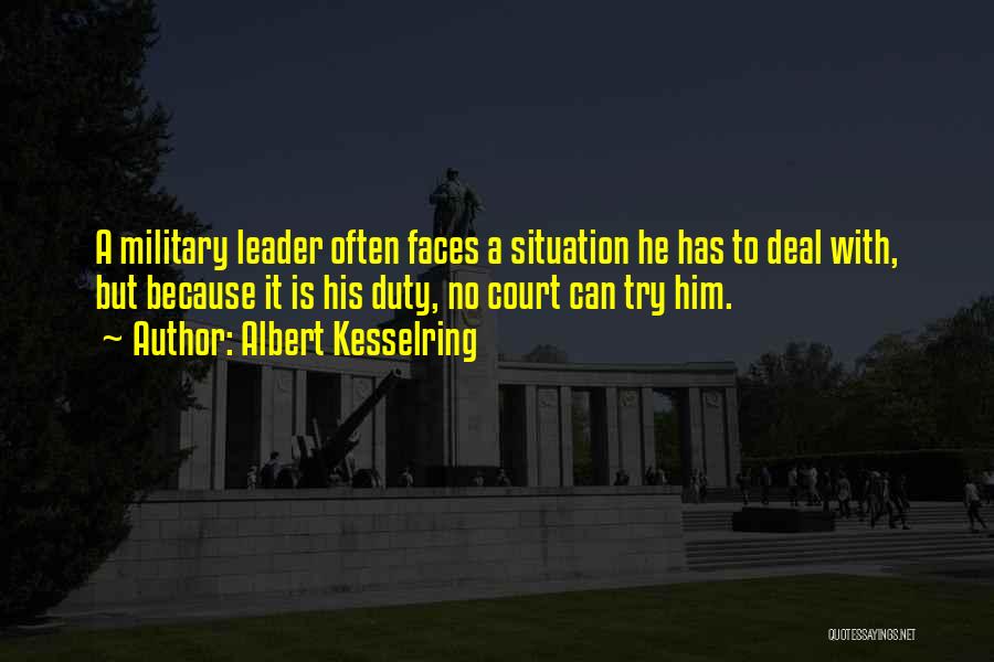 Albert Kesselring Quotes: A Military Leader Often Faces A Situation He Has To Deal With, But Because It Is His Duty, No Court