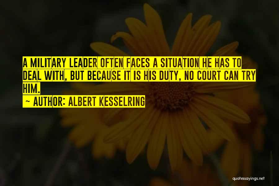 Albert Kesselring Quotes: A Military Leader Often Faces A Situation He Has To Deal With, But Because It Is His Duty, No Court