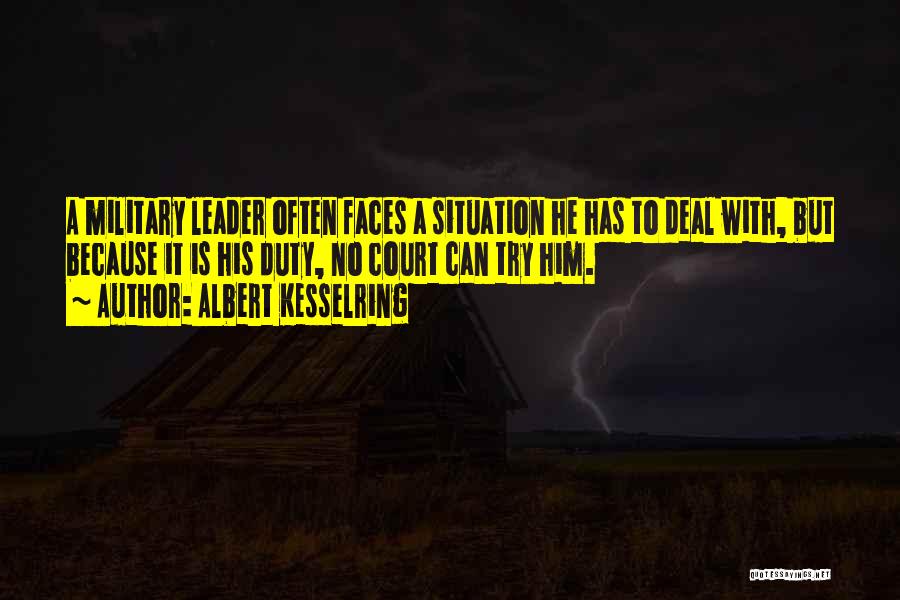 Albert Kesselring Quotes: A Military Leader Often Faces A Situation He Has To Deal With, But Because It Is His Duty, No Court
