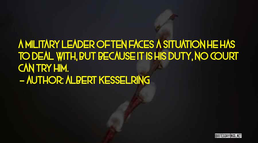 Albert Kesselring Quotes: A Military Leader Often Faces A Situation He Has To Deal With, But Because It Is His Duty, No Court