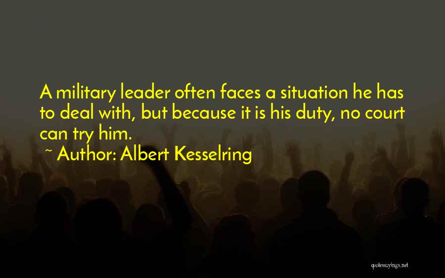 Albert Kesselring Quotes: A Military Leader Often Faces A Situation He Has To Deal With, But Because It Is His Duty, No Court