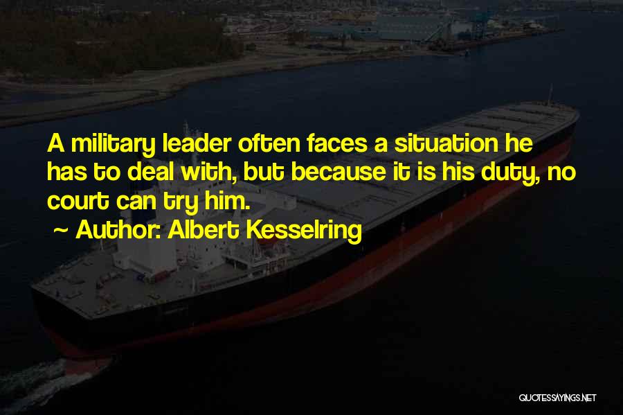 Albert Kesselring Quotes: A Military Leader Often Faces A Situation He Has To Deal With, But Because It Is His Duty, No Court
