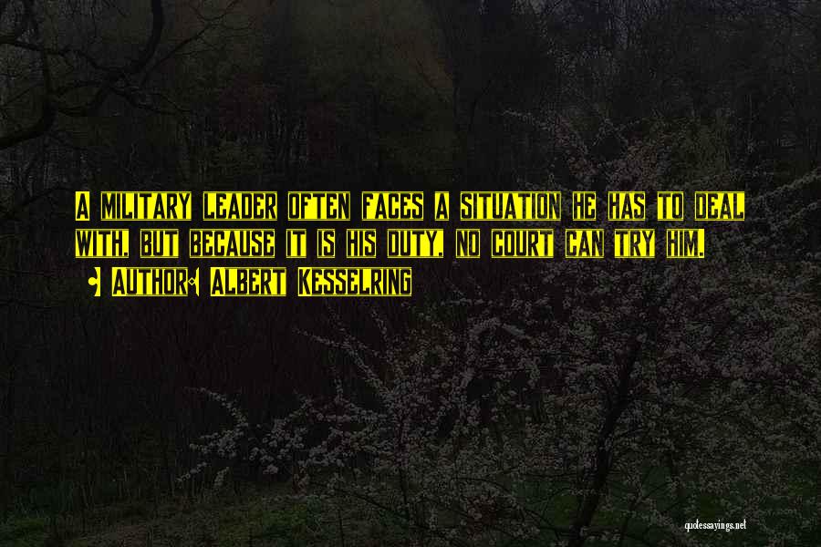 Albert Kesselring Quotes: A Military Leader Often Faces A Situation He Has To Deal With, But Because It Is His Duty, No Court