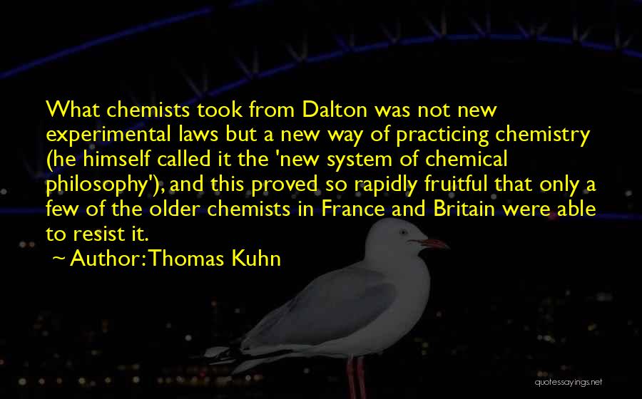 Thomas Kuhn Quotes: What Chemists Took From Dalton Was Not New Experimental Laws But A New Way Of Practicing Chemistry (he Himself Called