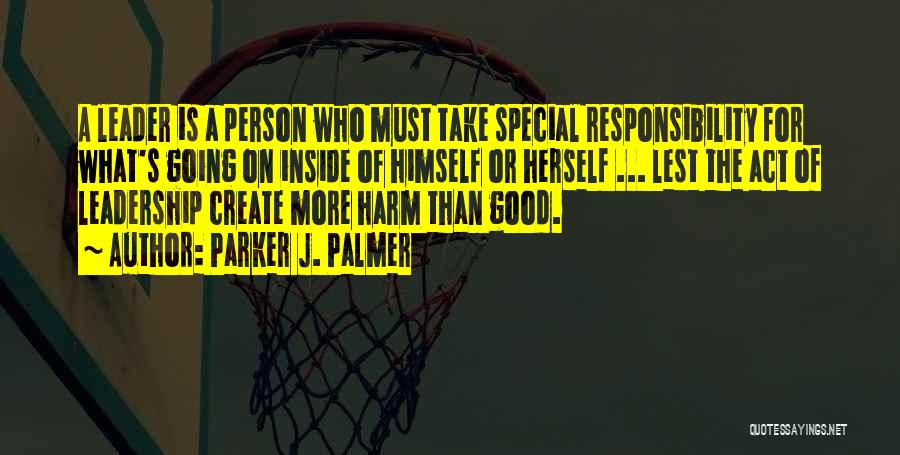 Parker J. Palmer Quotes: A Leader Is A Person Who Must Take Special Responsibility For What's Going On Inside Of Himself Or Herself ...