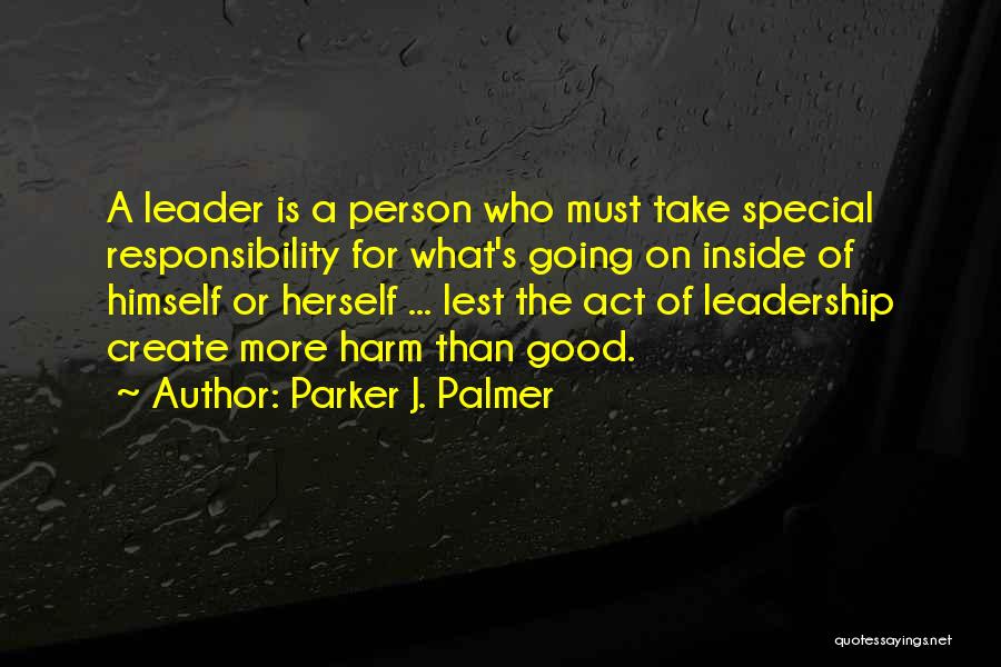 Parker J. Palmer Quotes: A Leader Is A Person Who Must Take Special Responsibility For What's Going On Inside Of Himself Or Herself ...