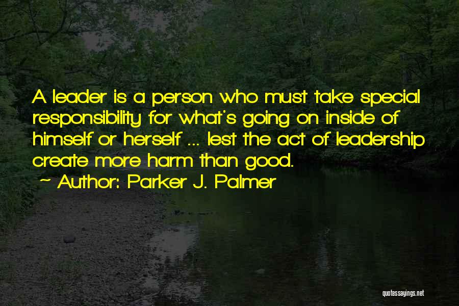 Parker J. Palmer Quotes: A Leader Is A Person Who Must Take Special Responsibility For What's Going On Inside Of Himself Or Herself ...