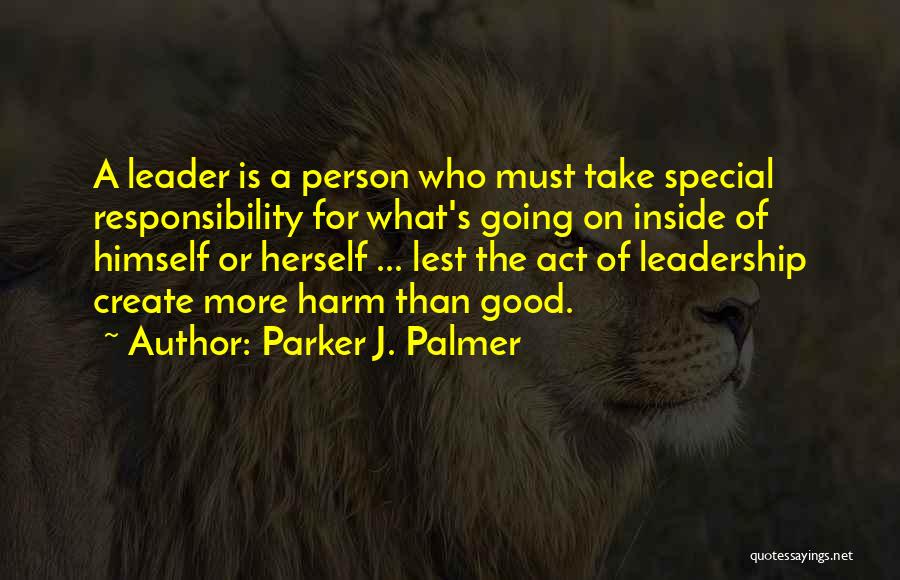 Parker J. Palmer Quotes: A Leader Is A Person Who Must Take Special Responsibility For What's Going On Inside Of Himself Or Herself ...
