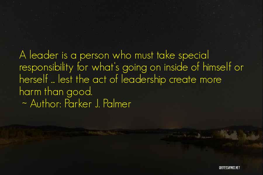 Parker J. Palmer Quotes: A Leader Is A Person Who Must Take Special Responsibility For What's Going On Inside Of Himself Or Herself ...