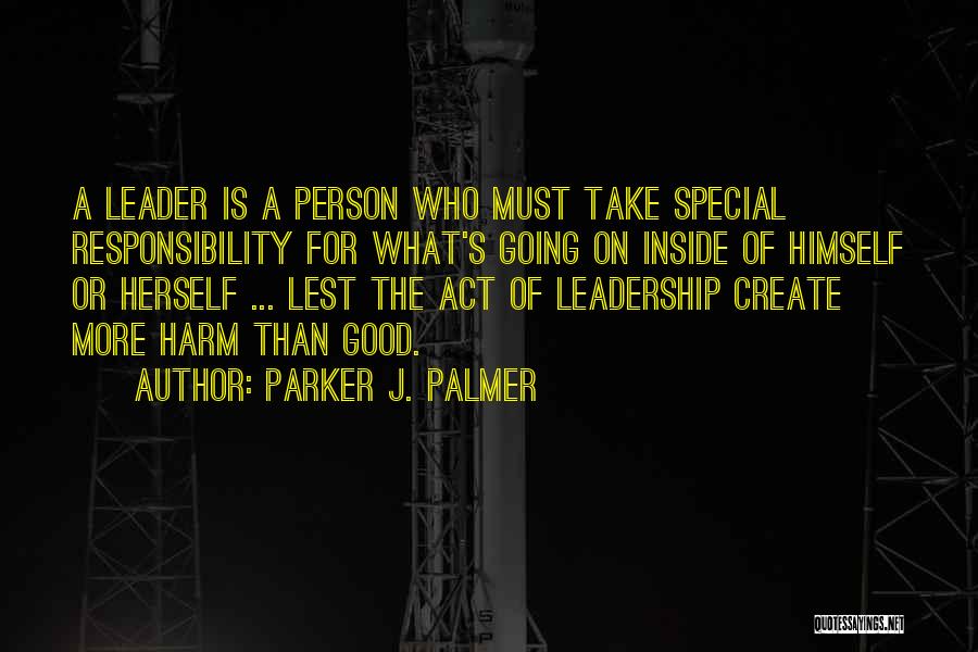 Parker J. Palmer Quotes: A Leader Is A Person Who Must Take Special Responsibility For What's Going On Inside Of Himself Or Herself ...