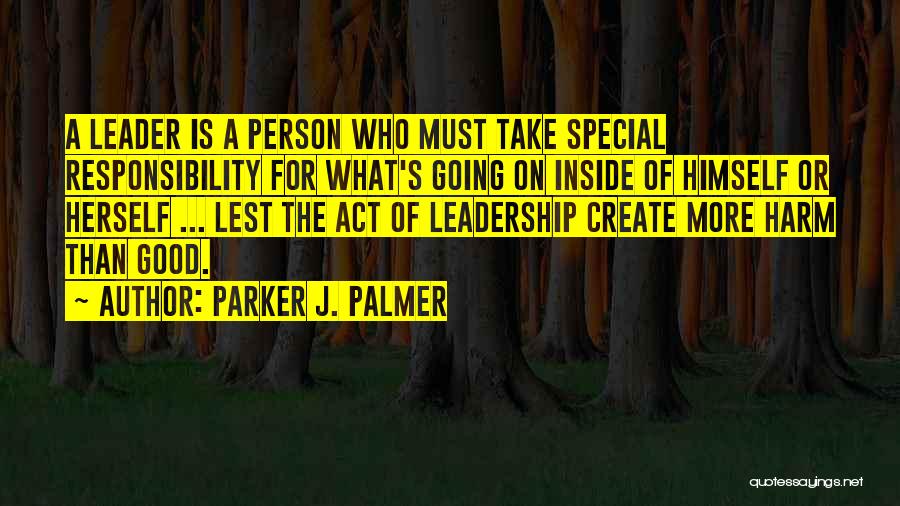 Parker J. Palmer Quotes: A Leader Is A Person Who Must Take Special Responsibility For What's Going On Inside Of Himself Or Herself ...