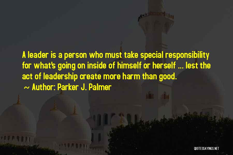 Parker J. Palmer Quotes: A Leader Is A Person Who Must Take Special Responsibility For What's Going On Inside Of Himself Or Herself ...