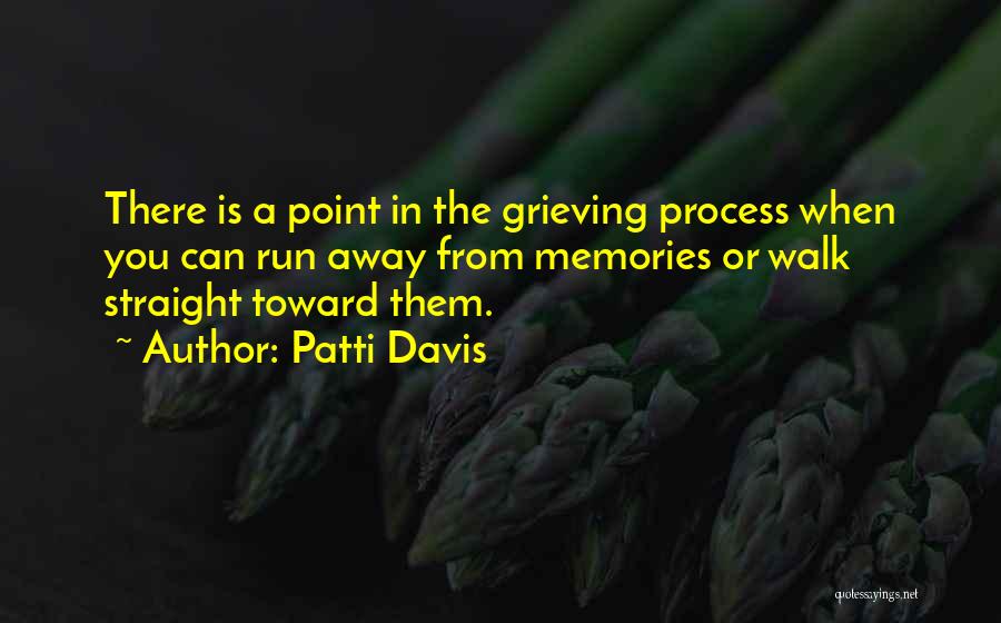 Patti Davis Quotes: There Is A Point In The Grieving Process When You Can Run Away From Memories Or Walk Straight Toward Them.