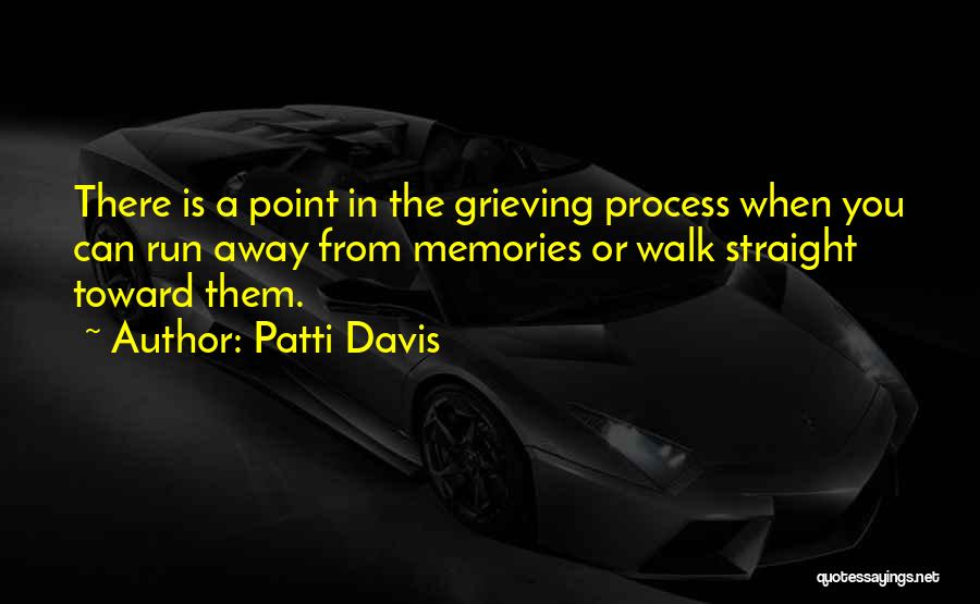 Patti Davis Quotes: There Is A Point In The Grieving Process When You Can Run Away From Memories Or Walk Straight Toward Them.