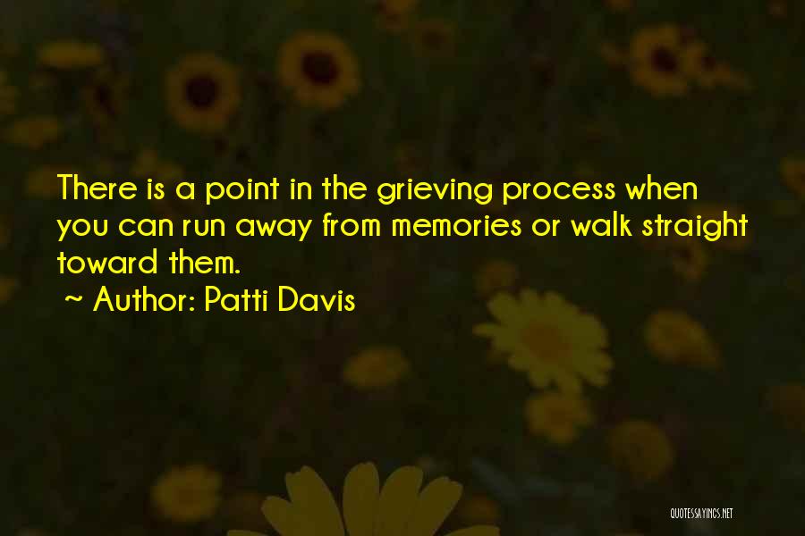 Patti Davis Quotes: There Is A Point In The Grieving Process When You Can Run Away From Memories Or Walk Straight Toward Them.